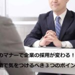 面接のマナーで企業の採用が変わる！？～転職で気をつけるべき３つのポイント～